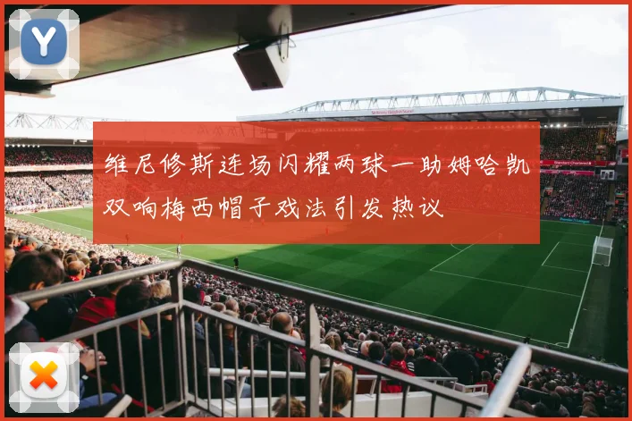 维尼修斯连场闪耀两球一助姆哈凯双响梅西帽子戏法引发热议