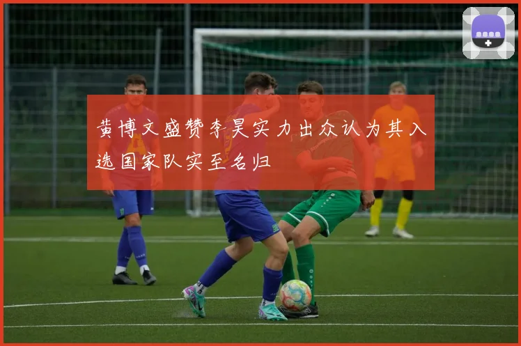 黄博文盛赞李昊实力出众认为其入选国家队实至名归