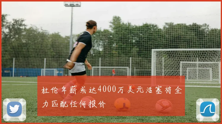 杜伦年薪或达4000万美元活塞将全力匹配任何报价