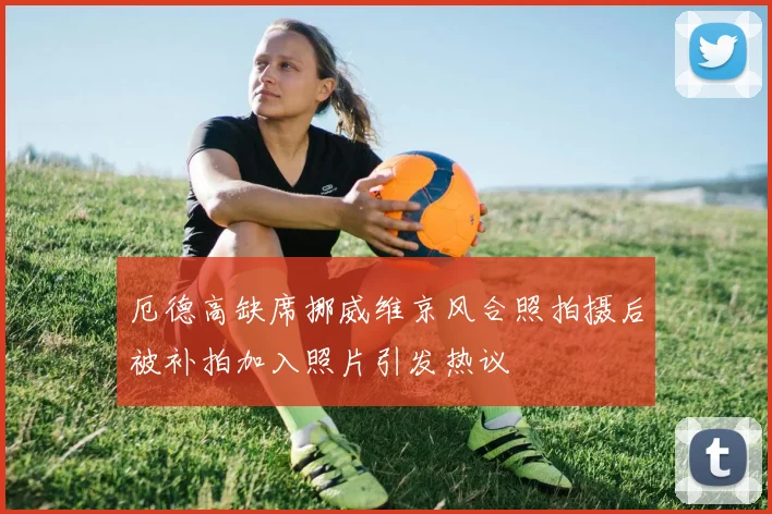 厄德高缺席挪威维京风合照拍摄后被补拍加入照片引发热议