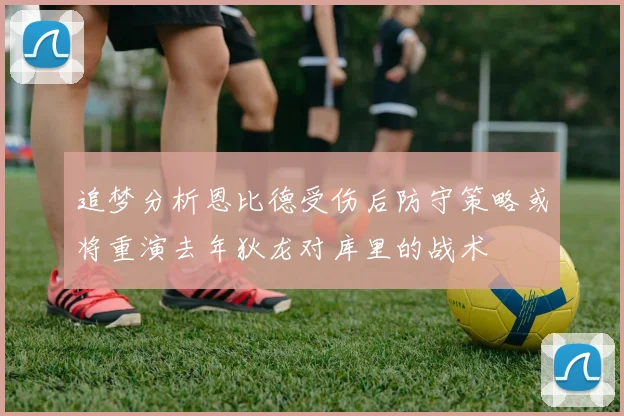 追梦分析恩比德受伤后防守策略或将重演去年狄龙对库里的战术