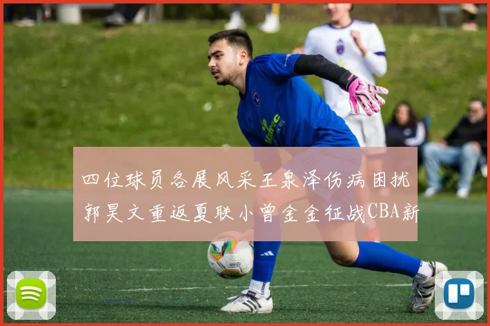 四位球员各展风采王泉泽伤病困扰郭昊文重返夏联小曾金金征战CBA新赛季