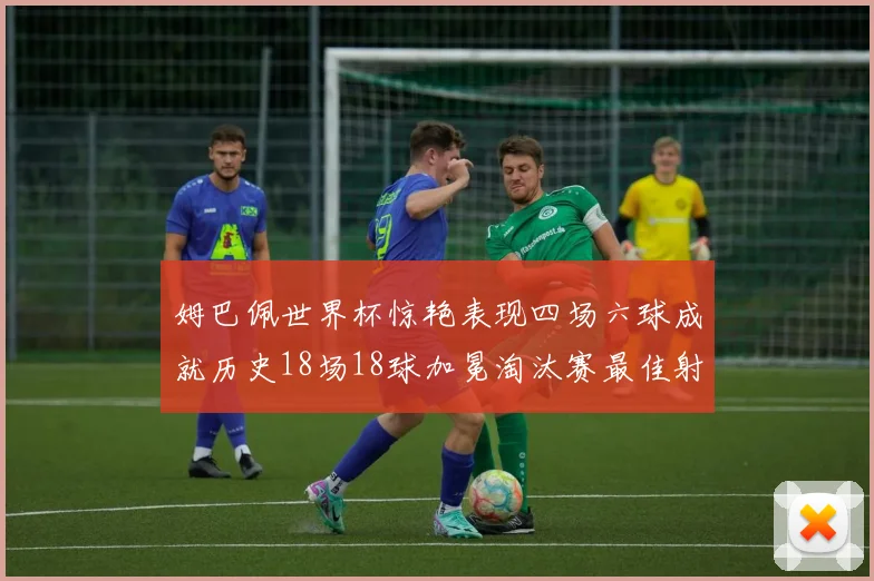 姆巴佩世界杯惊艳表现四场六球成就历史18场18球加冕淘汰赛最佳射手