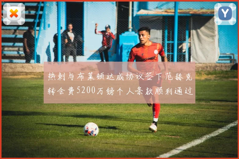 热刺与布莱顿达成协议签下范赫克转会费5200万镑个人条款顺利通过