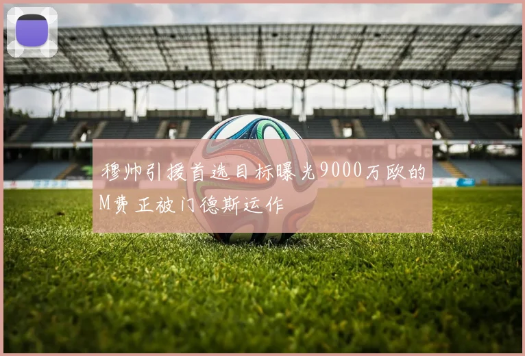 穆帅引援首选目标曝光9000万欧的M费正被门德斯运作