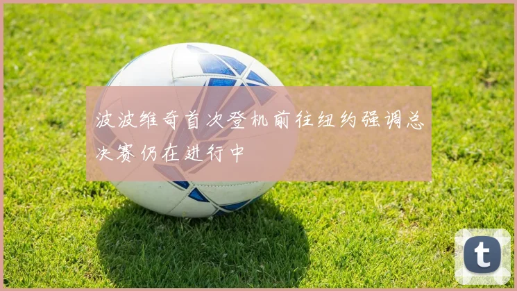 波波维奇首次登机前往纽约强调总决赛仍在进行中
