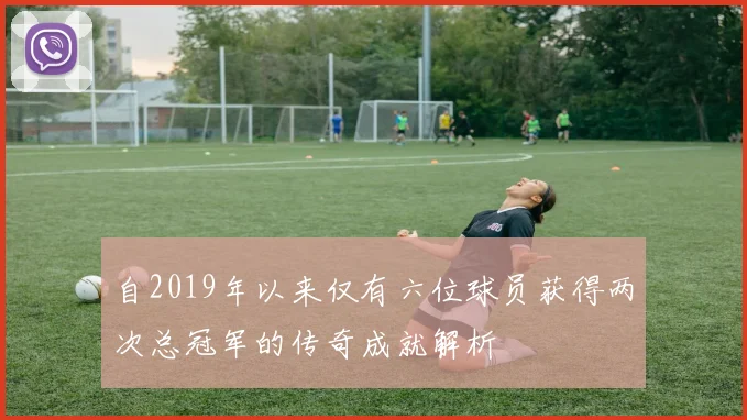 自2019年以来仅有六位球员获得两次总冠军的传奇成就解析