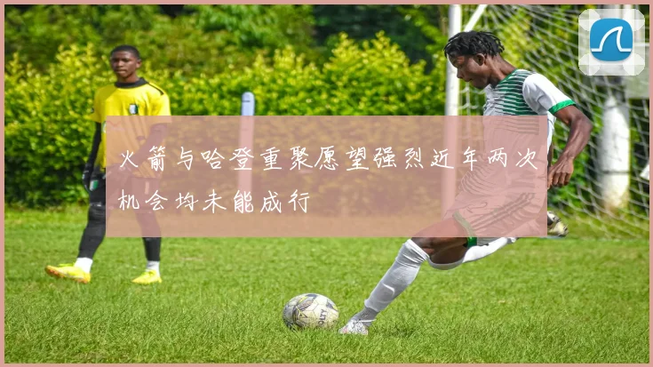 火箭与哈登重聚愿望强烈近年两次机会均未能成行
