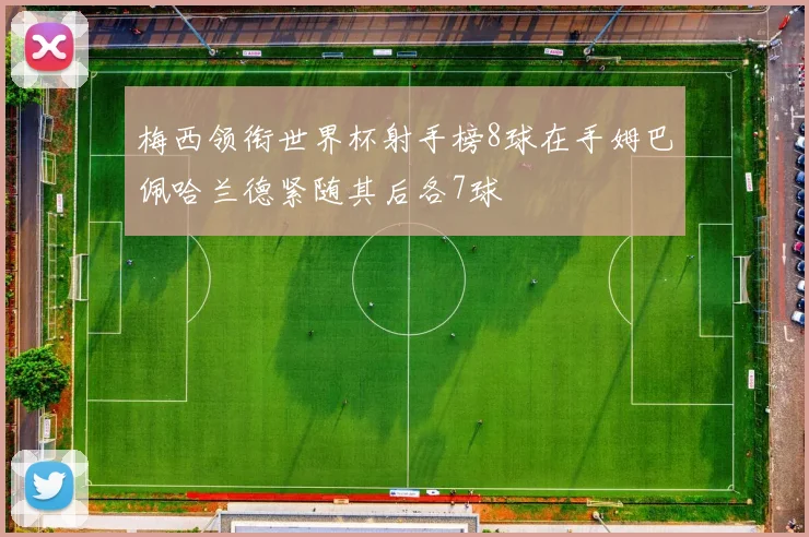 梅西领衔世界杯射手榜8球在手姆巴佩哈兰德紧随其后各7球