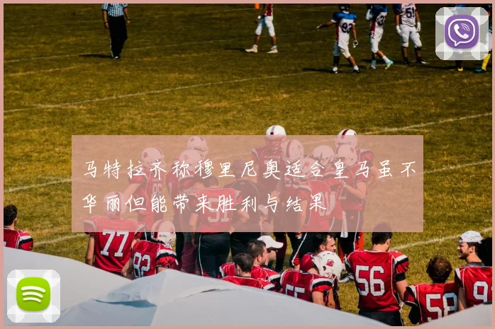 马特拉齐称穆里尼奥适合皇马虽不华丽但能带来胜利与结果