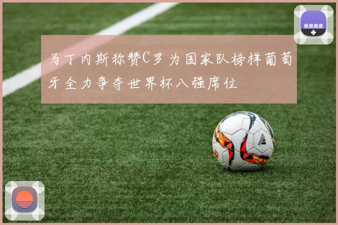 马丁内斯称赞C罗为国家队榜样葡萄牙全力争夺世界杯八强席位